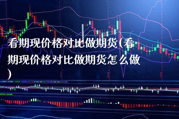 看期现价格对比做期货(看期现价格对比做期货怎么做)