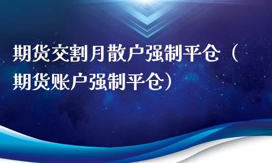 期货交割月散户强制平仓（期货账户强制平仓）_https://www.boyangwujin.com_道指期货_第1张
