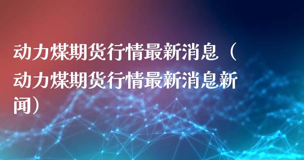 动力煤期货行情最新消息（动力煤期货行情最新消息新闻）