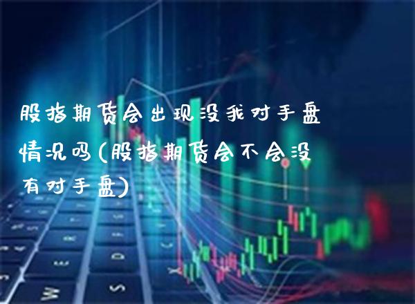 股指期货会出现没我对手盘情况吗(股指期货会不会没有对手盘)_https://www.boyangwujin.com_期货直播间_第1张