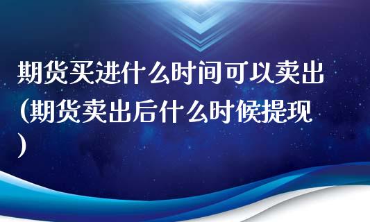 期货买进什么时间可以卖出(期货卖出后什么时候提现)