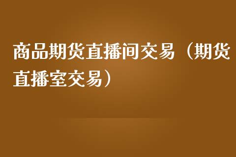 商品期货直播间交易（期货直播室交易）