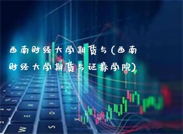 西南财经大学期货与(西南财经大学期货与证券学院)