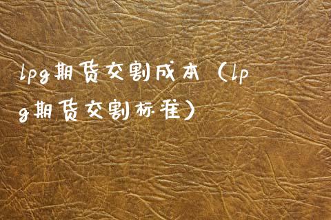 lpg期货交割成本（lpg期货交割标准）