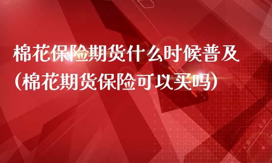 棉花保险期货什么时候普及(棉花期货保险可以买吗)