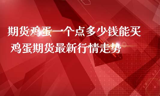 期货鸡蛋一个点多少钱能买 鸡蛋期货最新行情走势_https://www.boyangwujin.com_期货直播间_第1张
