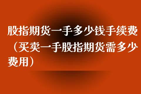 股指期货一手多少钱手续费（买卖一手股指期货需多少费用）_https://www.boyangwujin.com_原油期货_第1张