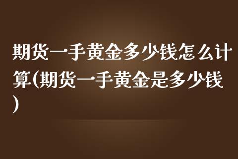 期货一手黄金多少钱怎么计算(期货一手黄金是多少钱)_https://www.boyangwujin.com_期货直播间_第1张