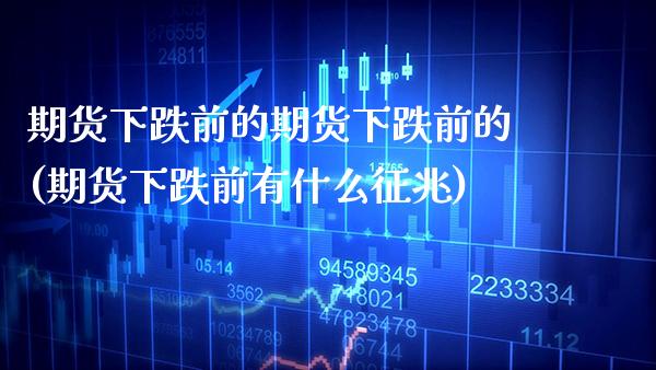 期货下跌前的期货下跌前的(期货下跌前有什么征兆)_https://www.boyangwujin.com_原油直播间_第1张