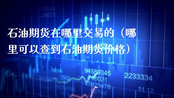 石油期货在哪里交易的（哪里可以查到石油期货价格）_https://www.boyangwujin.com_黄金期货_第1张