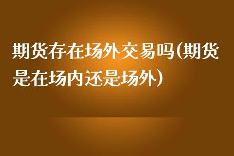 期货存在场外交易吗(期货是在场内还是场外)_https://www.boyangwujin.com_恒生指数_第1张