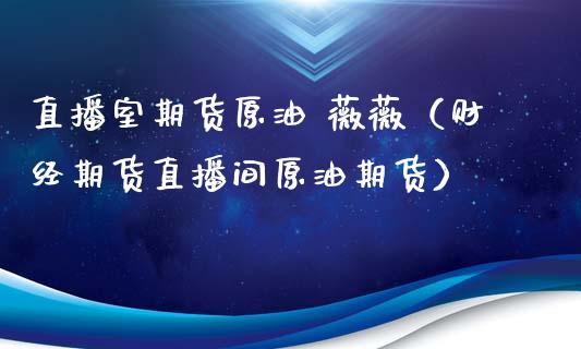 直播室期货原油 薇薇（财经期货直播间原油期货）_https://www.boyangwujin.com_期货直播间_第1张