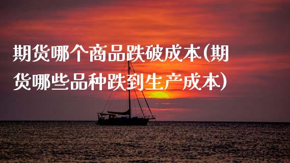 期货哪个商品跌破成本(期货哪些品种跌到生产成本)