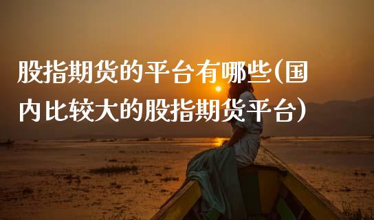 股指期货的平台有哪些(国内比较大的股指期货平台)_https://www.boyangwujin.com_期货直播间_第1张