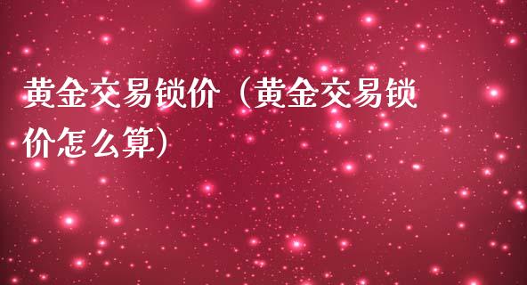 黄金交易锁价（黄金交易锁价怎么算）