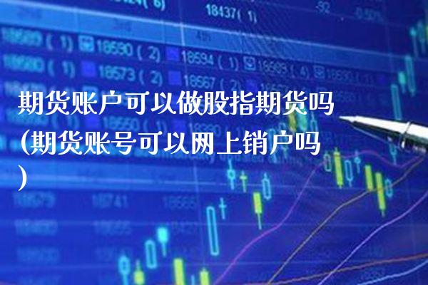 期货账户可以做股指期货吗(期货账号可以网上销户吗)_https://www.boyangwujin.com_期货直播间_第1张