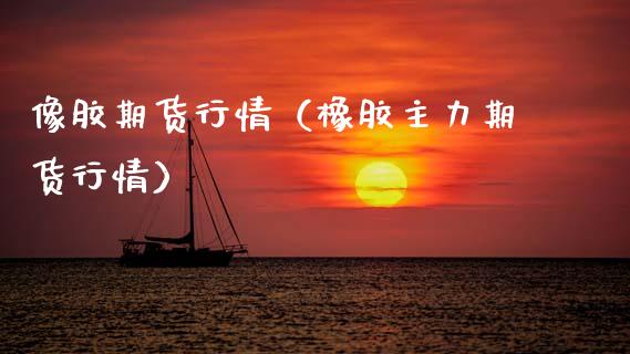 像胶期货行情（橡胶主力期货行情）