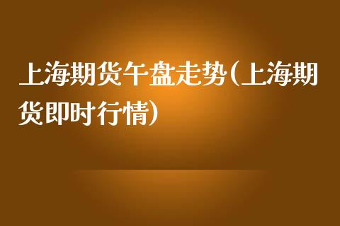 上海期货午盘走势(上海期货即时行情)_https://www.boyangwujin.com_内盘期货_第1张