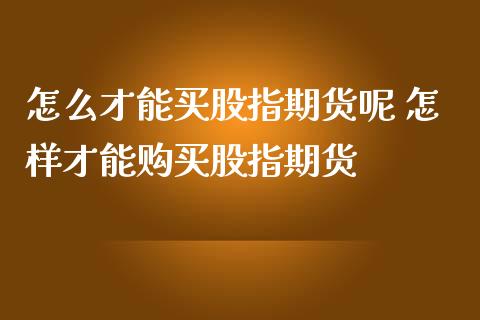怎么才能买股指期货呢 怎样才能购买股指期货_https://www.boyangwujin.com_期货直播间_第1张