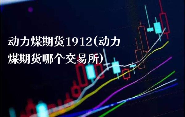 动力煤期货1912(动力煤期货哪个交易所)
