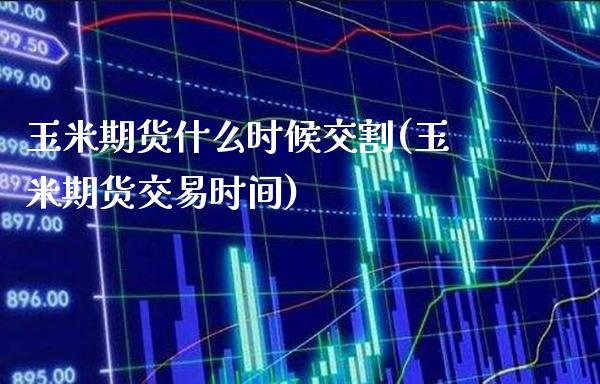 玉米期货什么时候交割(玉米期货交易时间)