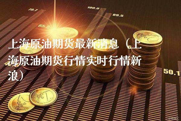 上海原油期货最新消息（上海原油期货行情实时行情新浪）_https://www.boyangwujin.com_期货直播间_第1张