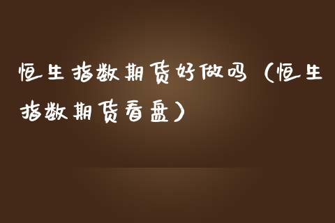 恒生指数期货好做吗（恒生指数期货看盘）