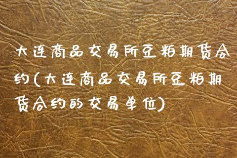 大连商品交易所豆粕期货合约(大连商品交易所豆粕期货合约的交易单位)_https://www.boyangwujin.com_期货直播间_第1张