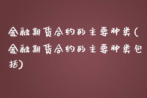 金融期货合约的主要种类(金融期货合约的主要种类包括)