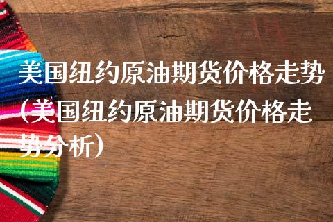 美国纽约原油期货价格走势(美国纽约原油期货价格走势分析)
