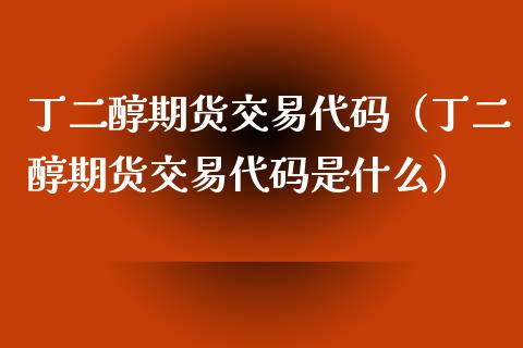 丁二醇期货交易代码（丁二醇期货交易代码是什么）