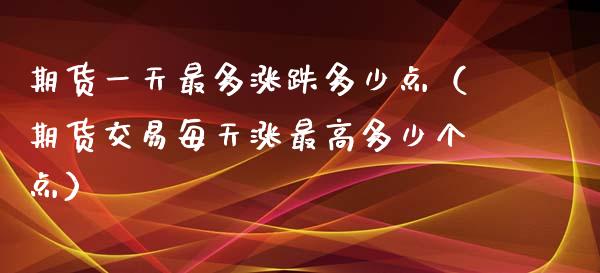 期货一天最多涨跌多少点（期货交易每天涨最高多少个点）