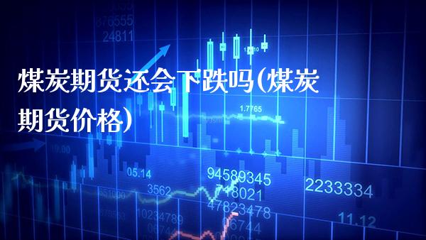 煤炭期货还会下跌吗(煤炭期货价格)