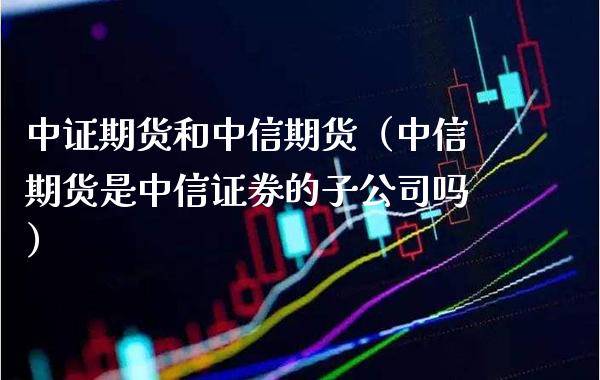 中证期货和中信期货（中信期货是中信证券的子公司吗）_https://www.boyangwujin.com_期货直播间_第1张
