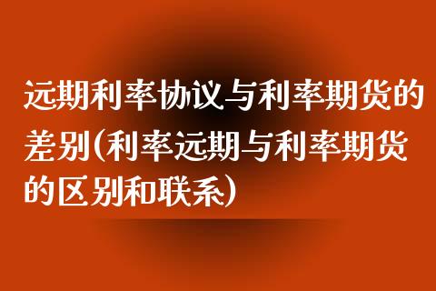 远期利率协议与利率期货的差别(利率远期与利率期货的区别和联系)_https://www.boyangwujin.com_恒指期货_第1张