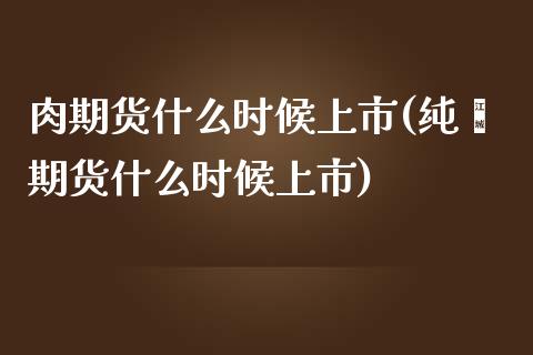 肉期货什么时候上市(纯苯期货什么时候上市)