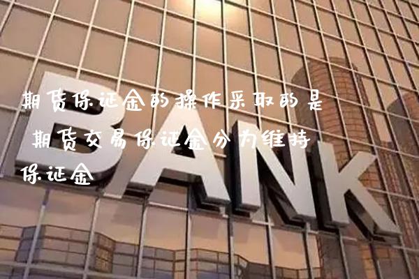 期货保证金的操作采取的是 期货交易保证金分为维持保证金_https://www.boyangwujin.com_期货直播间_第1张