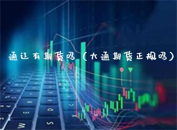 通辽有期货吗（大通期货正规吗）_https://www.boyangwujin.com_期货直播间_第1张