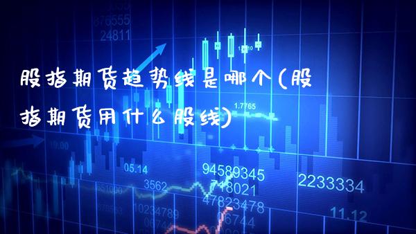 股指期货趋势线是哪个(股指期货用什么股线)_https://www.boyangwujin.com_期货直播间_第1张