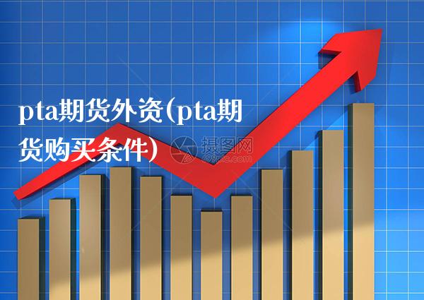 pta期货外资(pta期货购买条件)_https://www.boyangwujin.com_恒生指数_第1张
