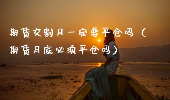 期货交割月一定要平仓吗（期货月底必须平仓吗）_https://www.boyangwujin.com_期货直播间_第1张