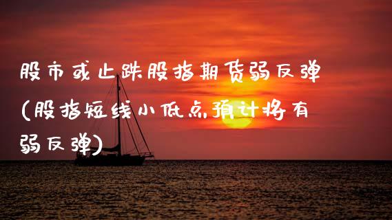 股市或止跌股指期货弱反弹(股指短线小低点预计将有弱反弹)_https://www.boyangwujin.com_期货开户_第1张