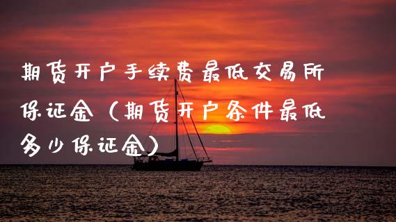 期货开户手续费最低交易所保证金（期货开户条件最低多少保证金）_https://www.boyangwujin.com_期货直播间_第1张