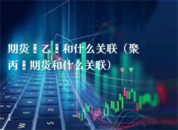 期货苯乙烯和什么关联（聚丙烯期货和什么关联）