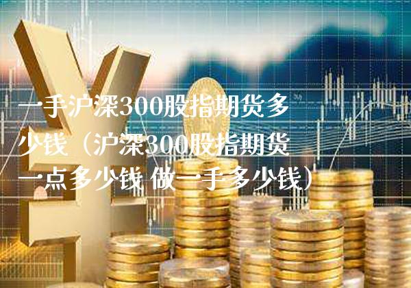 一手沪深300股指期货多少钱（沪深300股指期货一点多少钱 做一手多少钱）_https://www.boyangwujin.com_期货直播间_第1张