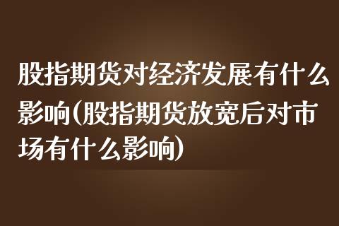 股指期货对经济发展有什么影响(股指期货放宽后对市场有什么影响)