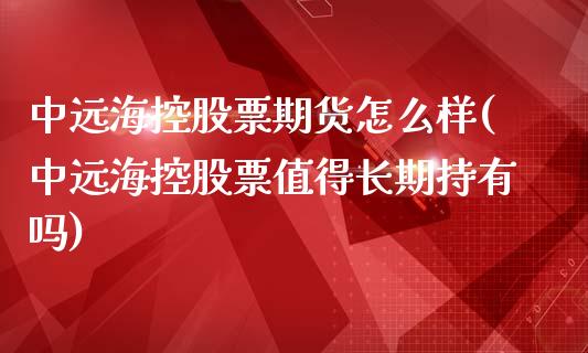 中远海控股票期货怎么样(中远海控股票值得长期持有吗)