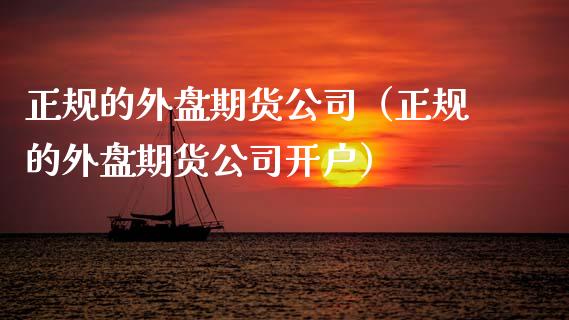 正规的外盘期货公司（正规的外盘期货公司开户）_https://www.boyangwujin.com_期货直播间_第1张