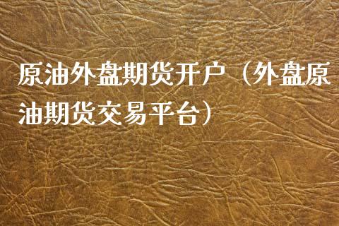 原油外盘期货开户（外盘原油期货交易平台）_https://www.boyangwujin.com_期货直播间_第1张