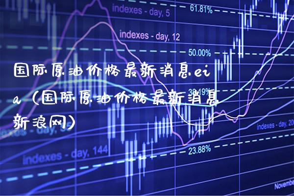 国际原油价格最新消息eia（国际原油价格最新消息新浪网）_https://www.boyangwujin.com_期货直播间_第1张